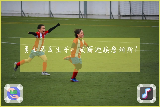 勇士再度出手，底薪迎接詹姆斯？