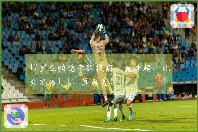 47岁兰帕德带队提前三轮冲超，比分定格1-1，真厉害！