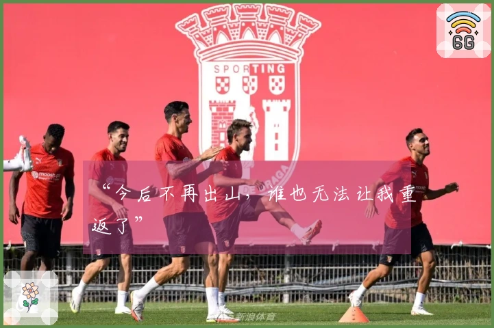 “今后不再出山，谁也无法让我重返了”