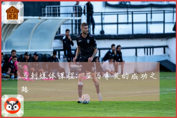 马刺媒体课程：亚马拿奖的成功之路