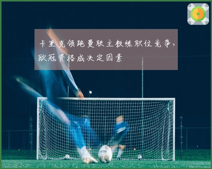 卡里克领跑曼联主教练职位竞争，欧冠资格成决定因素