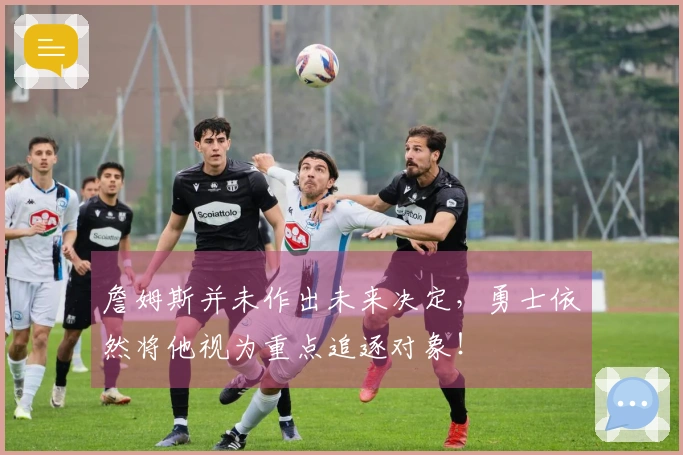 詹姆斯并未作出未来决定，勇士依然将他视为重点追逐对象！