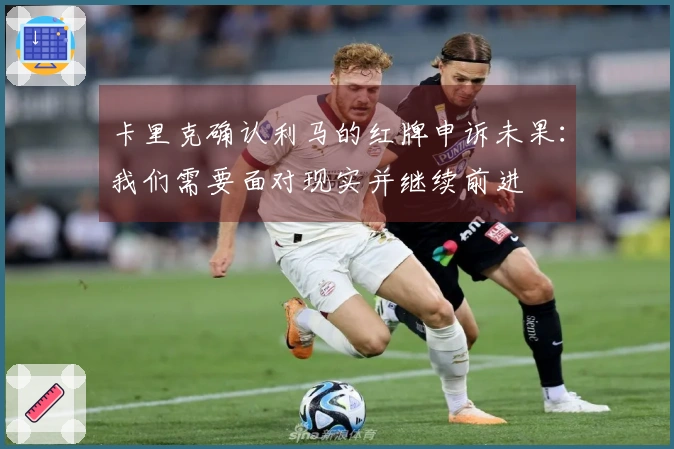 卡里克确认利马的红牌申诉未果：我们需要面对现实并继续前进