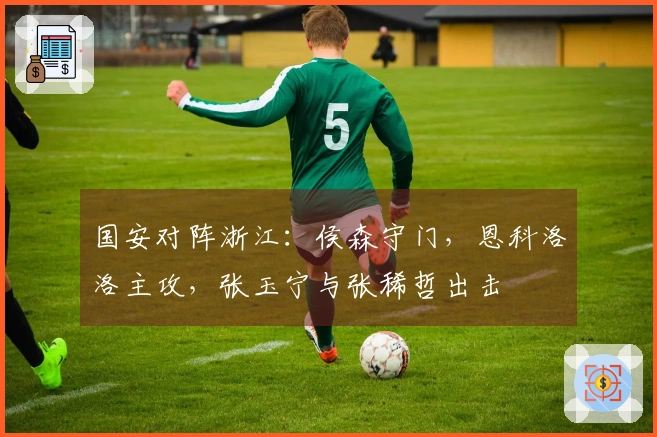 国安对阵浙江：侯森守门，恩科洛洛主攻，张玉宁与张稀哲出击