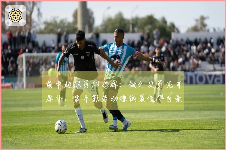 前中超球员邱忠辉：做外卖员无可厚非，靠辛勤劳动赚钱最值得自豪