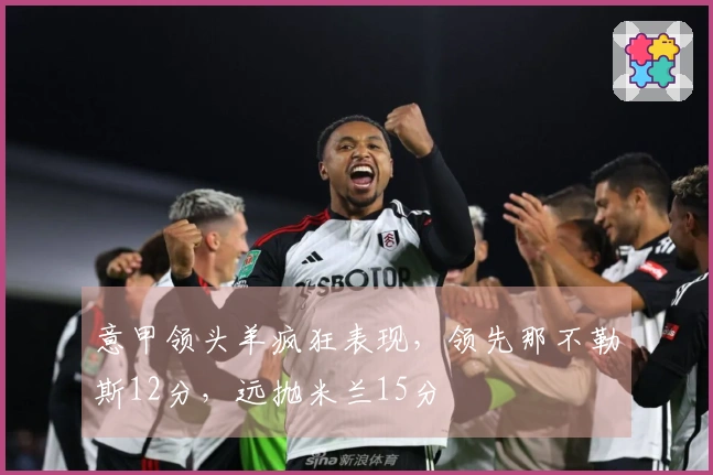 意甲领头羊疯狂表现，领先那不勒斯12分，远抛米兰15分