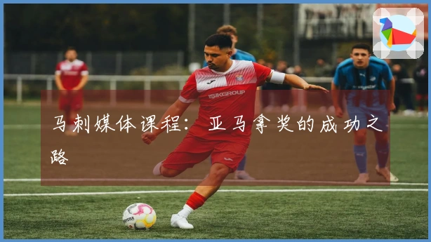 马刺媒体课程：亚马拿奖的成功之路