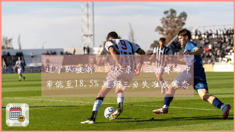 辽宁队被浙江队双杀，三分球命中率低至18.5% 近期三分失准成常态