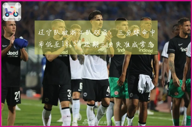 辽宁队被浙江队双杀，三分球命中率低至18.5% 近期三分失准成常态