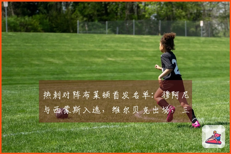 热刺对阵布莱顿首发名单：穆阿尼与西蒙斯入选，维尔贝克出场，三笘薰待命替补