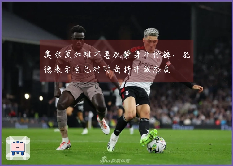 奥尔莫加维不喜欢紧身牛仔裤，孔德表示自己对时尚持开放态度