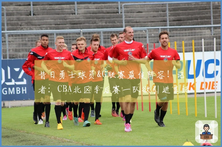 昔日勇士球员&G联赛最佳阵容！记者：CBA北区季后赛一队欲引进基诺内斯