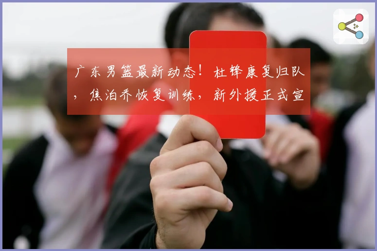 广东男篮最新动态！杜锋康复归队，焦泊乔恢复训练，新外援正式宣布加入