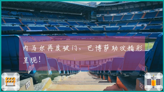 内马尔再度破门，巴博萨助攻精彩呈现！