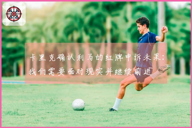 卡里克确认利马的红牌申诉未果：我们需要面对现实并继续前进