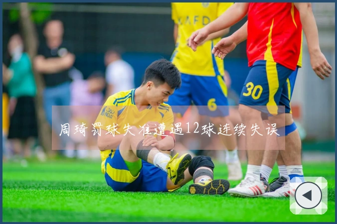 周琦罚球失准遭遇12球连续失误