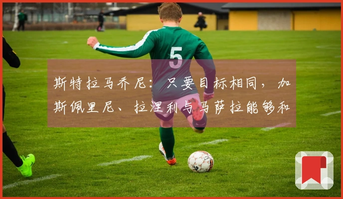 斯特拉马乔尼：只要目标相同，加斯佩里尼、拉涅利与马萨拉能够和谐共处