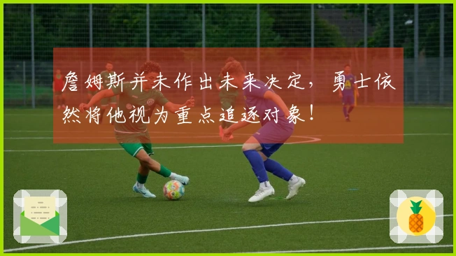 詹姆斯并未作出未来决定，勇士依然将他视为重点追逐对象！