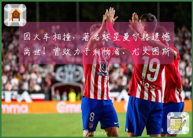 因火车相撞，著名球星曼宁格遗憾离世！曾效力于利物浦、尤文图斯等俱乐部