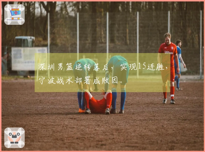 深圳男篮逆转落后，实现15连胜，宁波战术部署成败因。